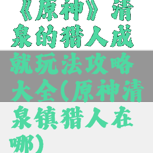 《原神》清泉的猎人成就玩法攻略大全(原神清泉镇猎人在哪)