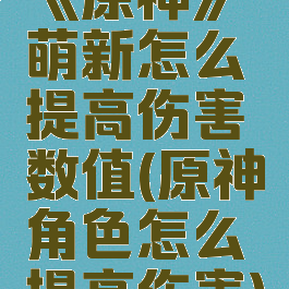 《原神》萌新怎么提高伤害数值(原神角色怎么提高伤害)