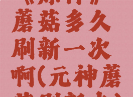 《原神》蘑菇多久刷新一次啊(元神蘑菇刷新点)