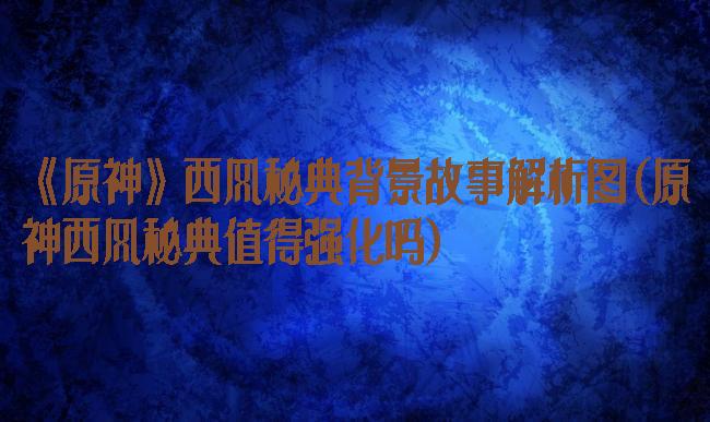 《原神》西风秘典背景故事解析图(原神西风秘典值得强化吗)