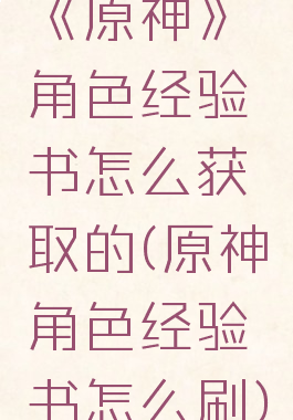 《原神》角色经验书怎么获取的(原神角色经验书怎么刷)