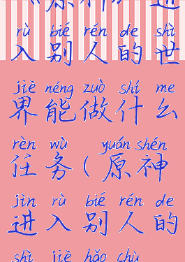 《原神》进入别人的世界能做什么任务(原神进入别人的世界好处)