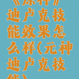 《原神》迪卢克技能效果怎么样(元神迪卢克技能)