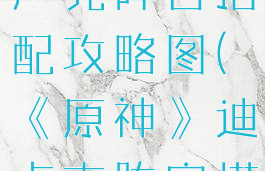 《原神》迪卢克阵容搭配攻略图(《原神》迪卢克阵容搭配攻略图)