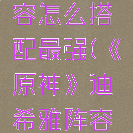 《原神》迪希雅阵容怎么搭配最强(《原神》迪希雅阵容怎么搭配最强角色)