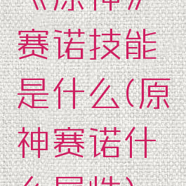 《原神》赛诺技能是什么(原神赛诺什么属性)