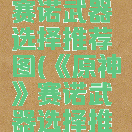 《原神》赛诺武器选择推荐图(《原神》赛诺武器选择推荐图)