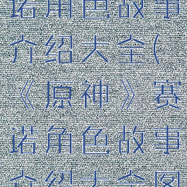 《原神》赛诺角色故事介绍大全(《原神》赛诺角色故事介绍大全图片)