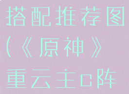 《原神》重云主c阵容搭配推荐图(《原神》重云主c阵容搭配推荐图)