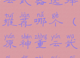 《原神》重云武器选择推荐哪个(原神重云武器搭配前期)