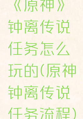 《原神》钟离传说任务怎么玩的(原神钟离传说任务流程)