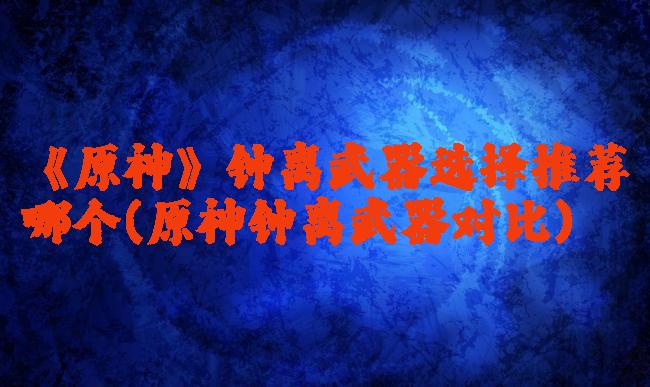 《原神》钟离武器选择推荐哪个(原神钟离武器对比)