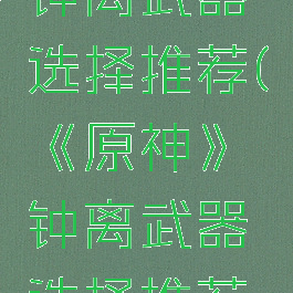 《原神》钟离武器选择推荐(《原神》钟离武器选择推荐图)
