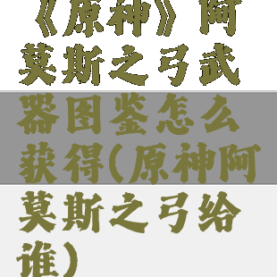 《原神》阿莫斯之弓武器图鉴怎么获得(原神阿莫斯之弓给谁)