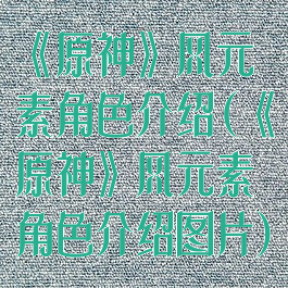 《原神》风元素角色介绍(《原神》风元素角色介绍图片)