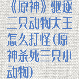 《原神》驱逐三只动物大王怎么打怪(原神杀死三只小动物)