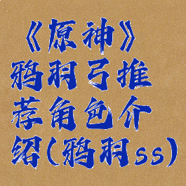 《原神》鸦羽弓推荐角色介绍(鸦羽ss)