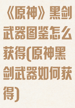 《原神》黑剑武器图鉴怎么获得(原神黑剑武器如何获得)
