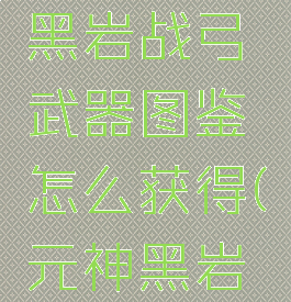 《原神》黑岩战弓武器图鉴怎么获得(元神黑岩战弓)