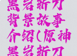 《原神》黑岩斩刀背景故事介绍(原神黑岩斩刀成长属性)