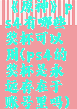 《原神》ps4有哪些奖杯可以用(ps4的奖杯是永远存在于账号里吗)