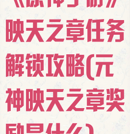 《原神手游》映天之章任务解锁攻略(元神映天之章奖励是什么)