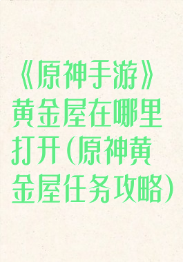 《原神手游》黄金屋在哪里打开(原神黄金屋任务攻略)