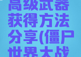 《僵尸世界大战》高级武器获得方法分享(僵尸世界大战武器升级选择)
