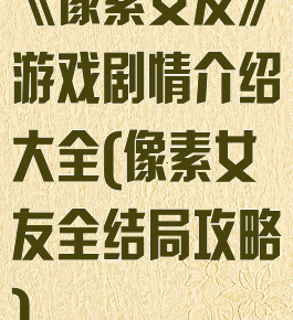 《像素女友》游戏剧情介绍大全(像素女友全结局攻略)