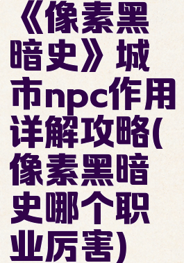 《像素黑暗史》城市npc作用详解攻略(像素黑暗史哪个职业厉害)