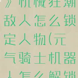 《元气骑士》机械狂潮敌人怎么锁定人物(元气骑士机器人怎么解锁2021)