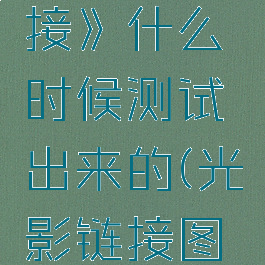 《光影链接》什么时候测试出来的(光影链接图鉴)