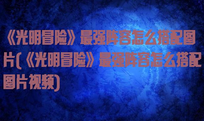 《光明冒险》最强阵容怎么搭配图片(《光明冒险》最强阵容怎么搭配图片视频)