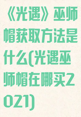《光遇》巫师帽获取方法是什么(光遇巫师帽在哪买2021)
