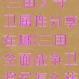 《全面战争:三国》守卫属性分享在哪(三国全面战争卫将军怎么获得)