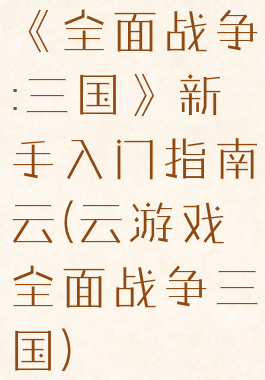 《全面战争:三国》新手入门指南云(云游戏全面战争三国)