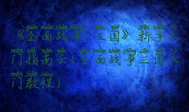 《全面战争:三国》新手入门指南云(全面战争三国入门教程)