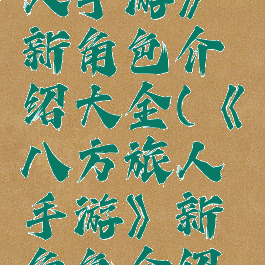 《八方旅人手游》新角色介绍大全(《八方旅人手游》新角色介绍大全视频)