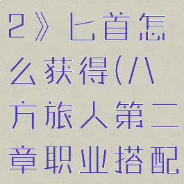 《八方旅人2》匕首怎么获得(八方旅人第二章职业搭配)