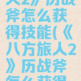 《八方旅人2》历战斧怎么获得技能(《八方旅人2》历战斧怎么获得技能点)