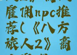 《八方旅人2》商人雇佣npc推荐(《八方旅人2》商人雇佣npc推荐在哪)