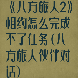 《八方旅人2》相约怎么完成不了任务(八方旅人伙伴对话)