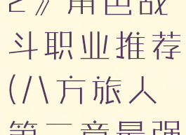 《八方旅人2》角色战斗职业推荐(八方旅人第二章最强武器)