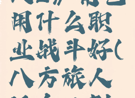 《八方旅人2》角色用什么职业战斗好(八方旅人适合二刷吗)