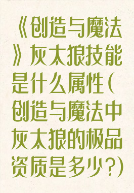 《创造与魔法》灰太狼技能是什么属性(创造与魔法中灰太狼的极品资质是多少?)