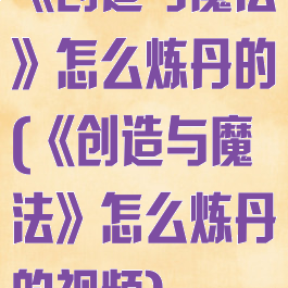 《创造与魔法》怎么炼丹的(《创造与魔法》怎么炼丹的视频)