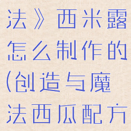 《创造与魔法》西米露怎么制作的(创造与魔法西瓜配方)