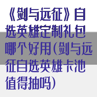 《剑与远征》自选英雄定制礼包哪个好用(剑与远征自选英雄卡池值得抽吗)