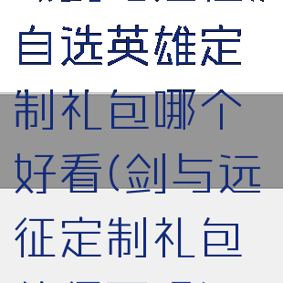《剑与远征》自选英雄定制礼包哪个好看(剑与远征定制礼包值得买吗)