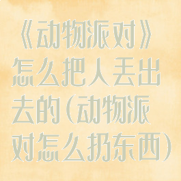 《动物派对》怎么把人丢出去的(动物派对怎么扔东西)